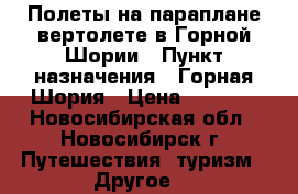 Полеты на параплане/вертолете в Горной Шории › Пункт назначения ­ Горная Шория › Цена ­ 3 570 - Новосибирская обл., Новосибирск г. Путешествия, туризм » Другое   
